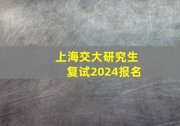 上海交大研究生复试2024报名