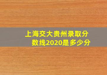 上海交大贵州录取分数线2020是多少分