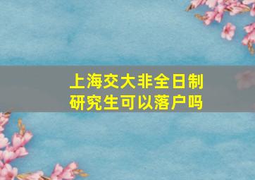 上海交大非全日制研究生可以落户吗