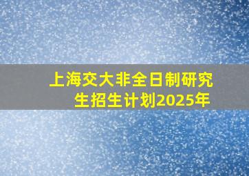 上海交大非全日制研究生招生计划2025年