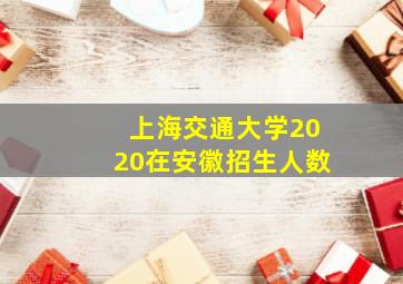 上海交通大学2020在安徽招生人数