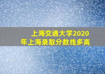 上海交通大学2020年上海录取分数线多高