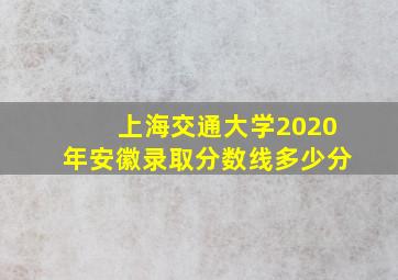 上海交通大学2020年安徽录取分数线多少分