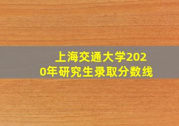 上海交通大学2020年研究生录取分数线