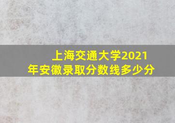 上海交通大学2021年安徽录取分数线多少分