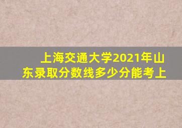 上海交通大学2021年山东录取分数线多少分能考上