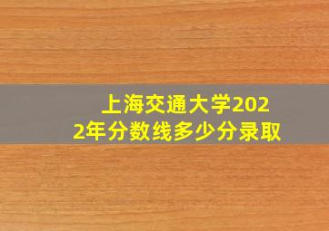 上海交通大学2022年分数线多少分录取