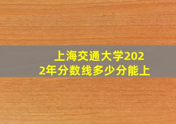 上海交通大学2022年分数线多少分能上