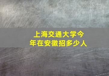 上海交通大学今年在安徽招多少人