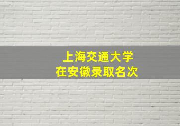 上海交通大学在安徽录取名次