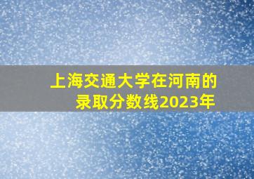 上海交通大学在河南的录取分数线2023年