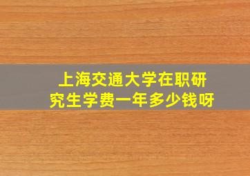 上海交通大学在职研究生学费一年多少钱呀