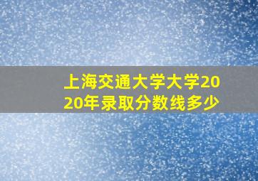 上海交通大学大学2020年录取分数线多少