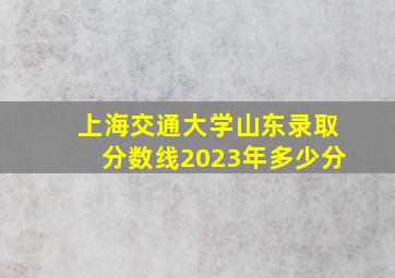 上海交通大学山东录取分数线2023年多少分