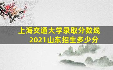 上海交通大学录取分数线2021山东招生多少分