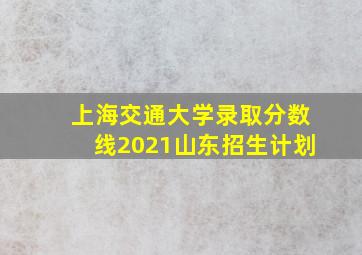 上海交通大学录取分数线2021山东招生计划