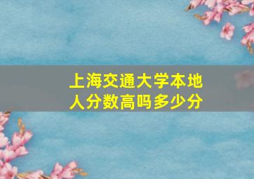 上海交通大学本地人分数高吗多少分