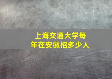 上海交通大学每年在安徽招多少人