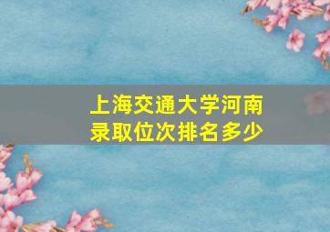 上海交通大学河南录取位次排名多少