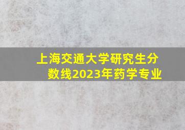 上海交通大学研究生分数线2023年药学专业