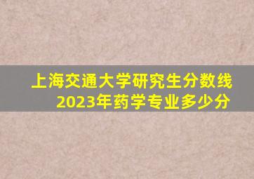 上海交通大学研究生分数线2023年药学专业多少分