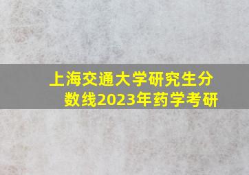 上海交通大学研究生分数线2023年药学考研