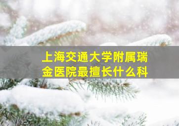 上海交通大学附属瑞金医院最擅长什么科