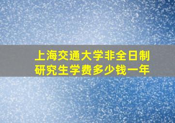 上海交通大学非全日制研究生学费多少钱一年