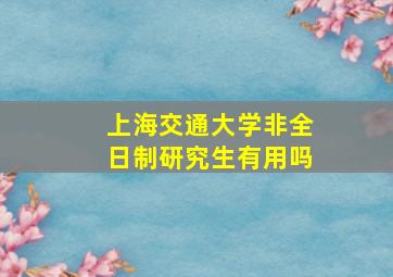 上海交通大学非全日制研究生有用吗