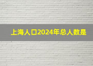 上海人口2024年总人数是