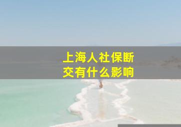 上海人社保断交有什么影响