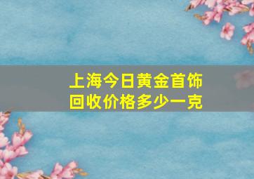 上海今日黄金首饰回收价格多少一克