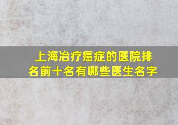 上海冶疗癌症的医院排名前十名有哪些医生名字