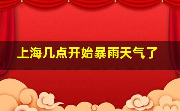 上海几点开始暴雨天气了