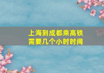 上海到成都乘高铁需要几个小时时间