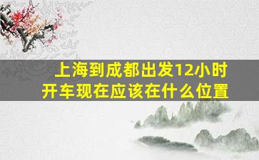 上海到成都出发12小时开车现在应该在什么位置