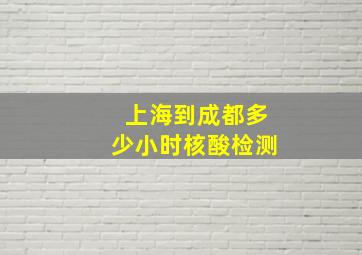 上海到成都多少小时核酸检测