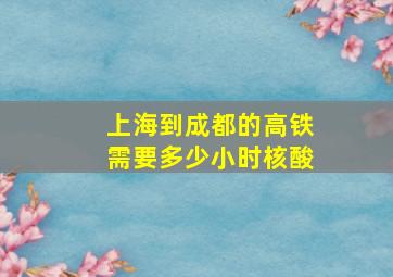 上海到成都的高铁需要多少小时核酸