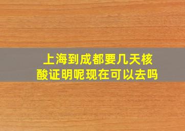 上海到成都要几天核酸证明呢现在可以去吗