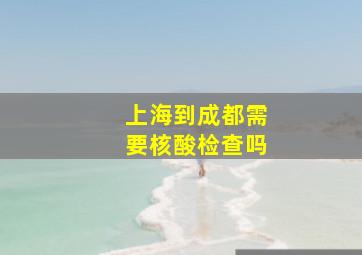 上海到成都需要核酸检查吗