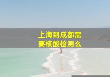 上海到成都需要核酸检测么