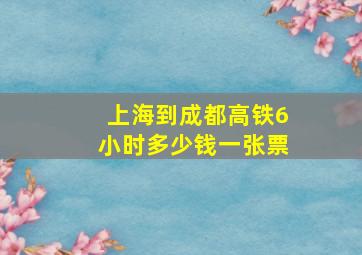 上海到成都高铁6小时多少钱一张票