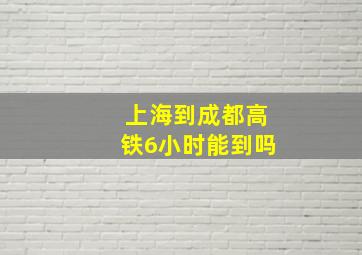 上海到成都高铁6小时能到吗