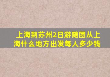 上海到苏州2日游随团从上海什么地方出发每人多少钱