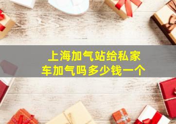 上海加气站给私家车加气吗多少钱一个