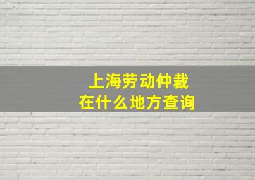 上海劳动仲裁在什么地方查询