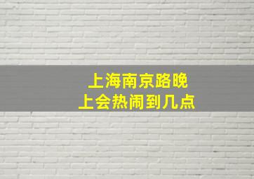 上海南京路晚上会热闹到几点