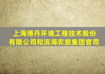 上海博丹环境工程技术股份有限公司和滨海农旅集团官司