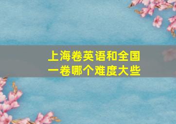 上海卷英语和全国一卷哪个难度大些