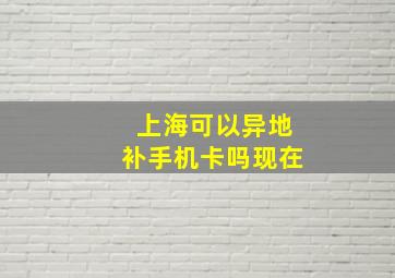 上海可以异地补手机卡吗现在